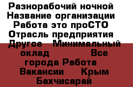 Разнорабочий ночной › Название организации ­ Работа-это проСТО › Отрасль предприятия ­ Другое › Минимальный оклад ­ 19 305 - Все города Работа » Вакансии   . Крым,Бахчисарай